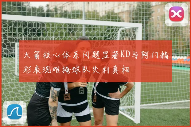 火箭核心体系问题显著KD与阿门精彩表现难掩球队失利真相