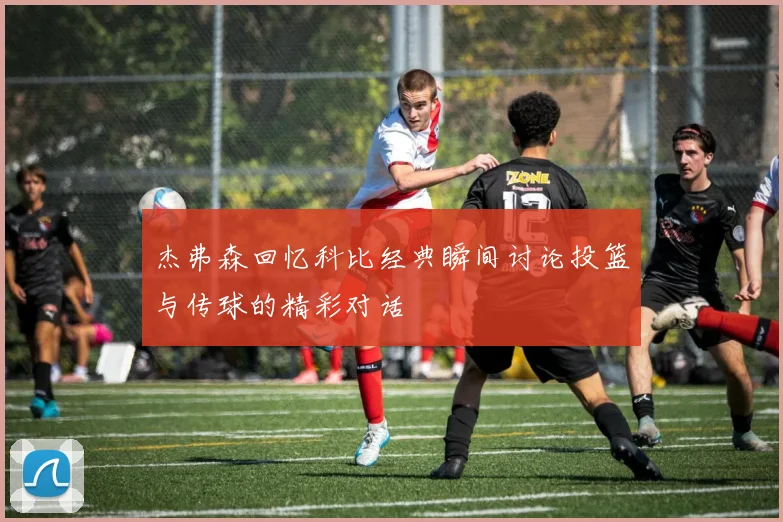 杰弗森回忆科比经典瞬间讨论投篮与传球的精彩对话