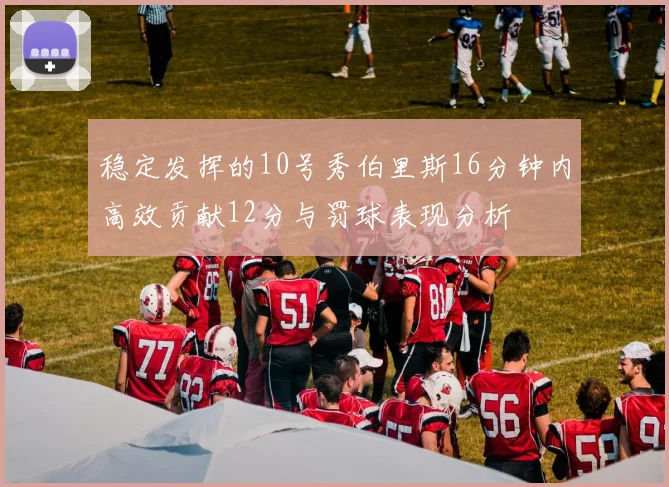 稳定发挥的10号秀伯里斯16分钟内高效贡献12分与罚球表现分析