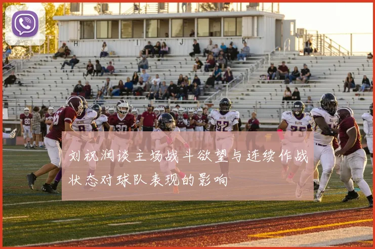 刘祝润谈主场战斗欲望与连续作战状态对球队表现的影响