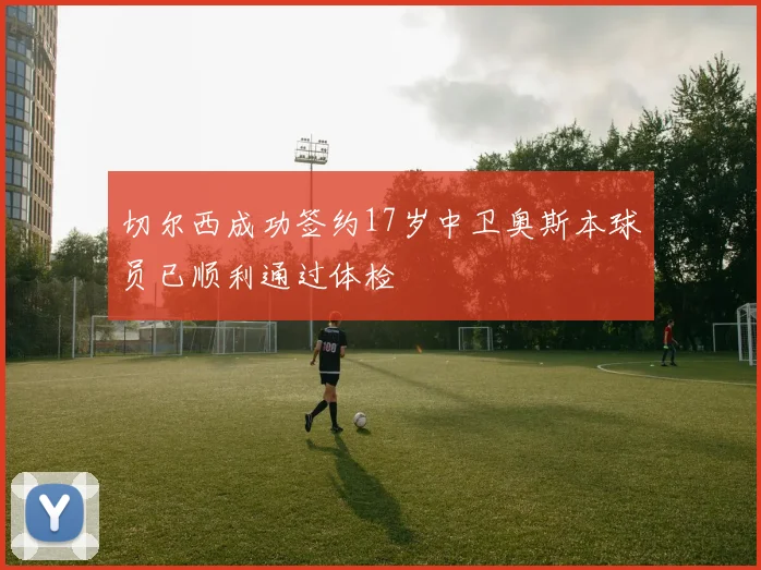 切尔西成功签约17岁中卫奥斯本球员已顺利通过体检
