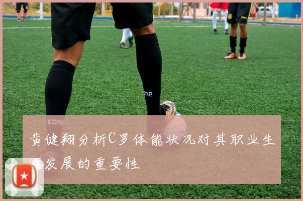 黄健翔分析C罗体能状况对其职业生涯发展的重要性