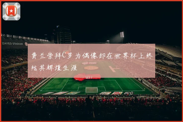 费兰崇拜C罗为偶像却在世界杯上终结其辉煌生涯