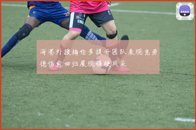 海港外援梅伦多提升团队表现克劳德伤愈回归展现强硬风采