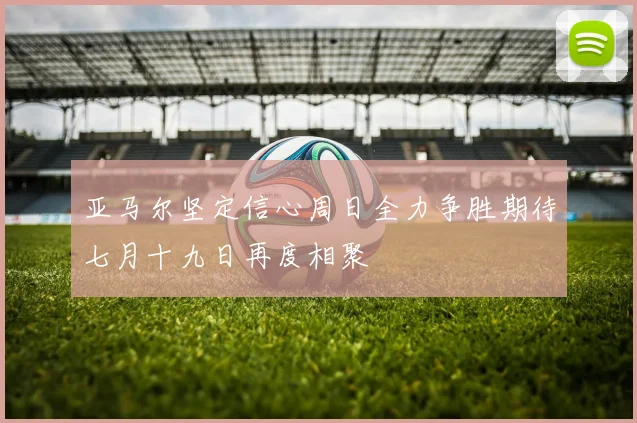 亚马尔坚定信心周日全力争胜期待七月十九日再度相聚