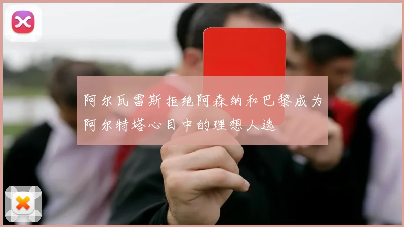 阿尔瓦雷斯拒绝阿森纳和巴黎成为阿尔特塔心目中的理想人选