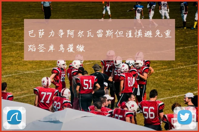巴萨力争阿尔瓦雷斯但谨慎避免重蹈签库鸟覆辙