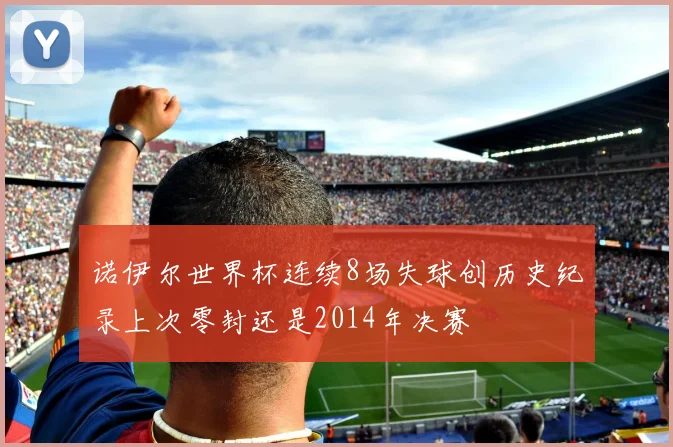诺伊尔世界杯连续8场失球创历史纪录上次零封还是2014年决赛