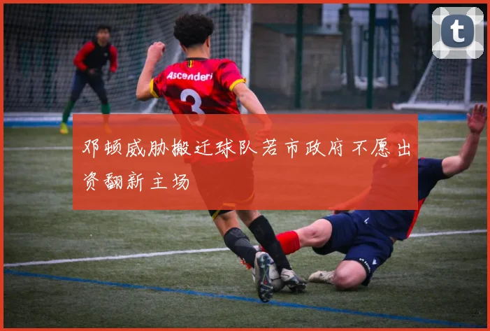 邓顿威胁搬迁球队若市政府不愿出资翻新主场