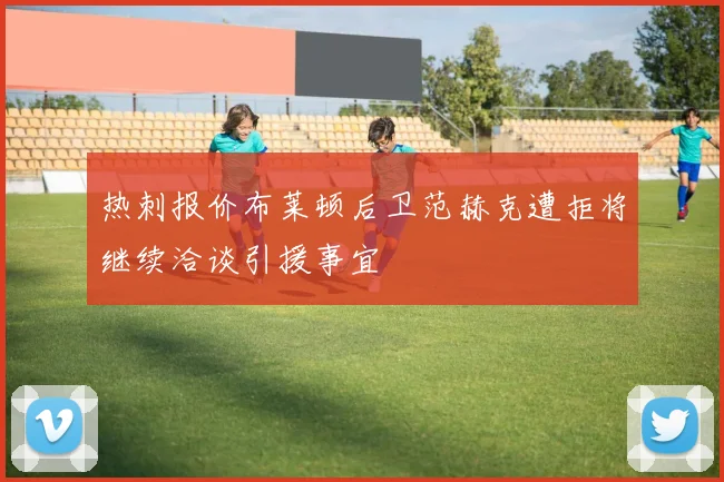 热刺报价布莱顿后卫范赫克遭拒将继续洽谈引援事宜
