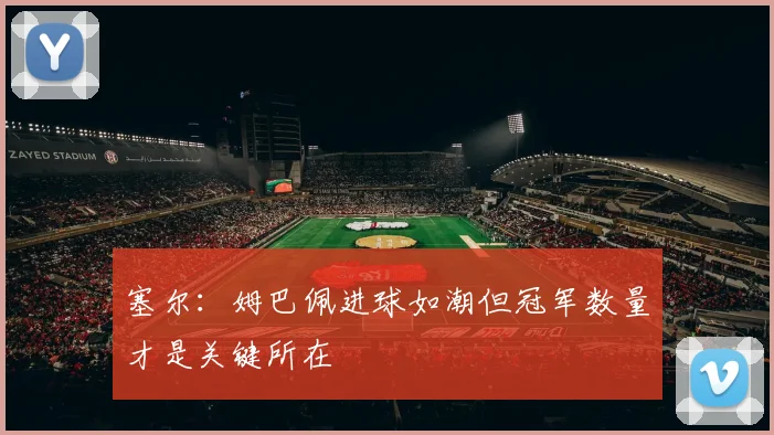 塞尔：姆巴佩进球如潮但冠军数量才是关键所在