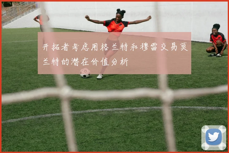 开拓者考虑用格兰特和穆雷交易莫兰特的潜在价值分析