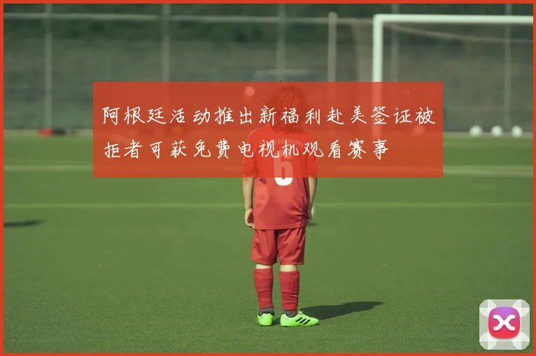 阿根廷活动推出新福利赴美签证被拒者可获免费电视机观看赛事