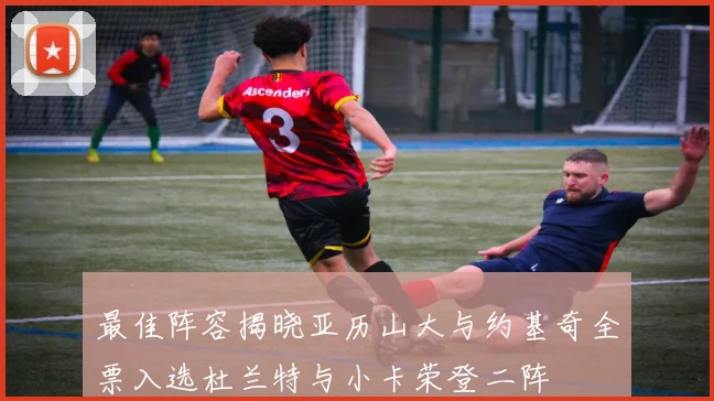 最佳阵容揭晓亚历山大与约基奇全票入选杜兰特与小卡荣登二阵