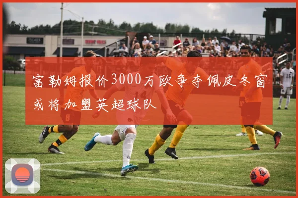 富勒姆报价3000万欧争夺佩皮冬窗或将加盟英超球队