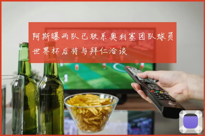 阿斯曝两队已联系奥利塞团队球员世界杯后将与拜仁洽谈