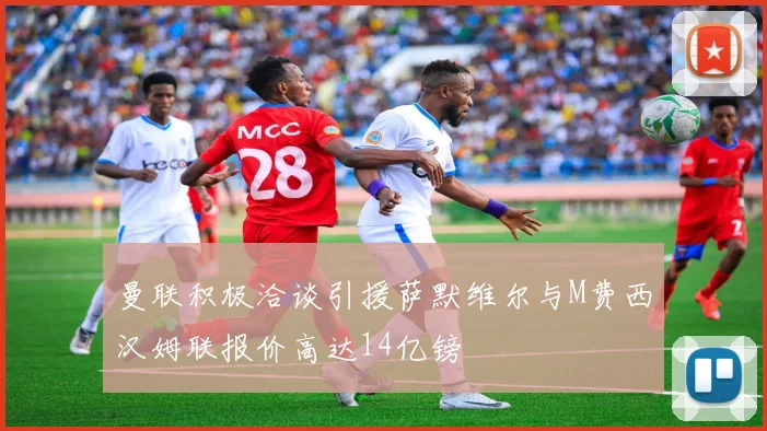 曼联积极洽谈引援萨默维尔与M费西汉姆联报价高达14亿镑