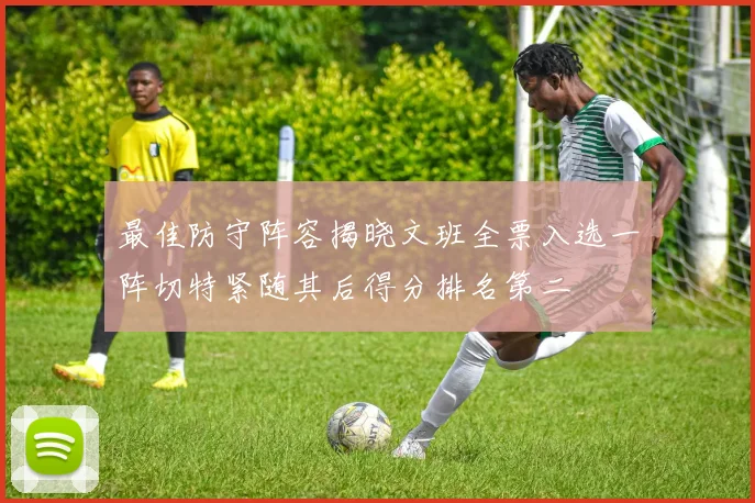 最佳防守阵容揭晓文班全票入选一阵切特紧随其后得分排名第二