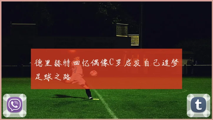 德里赫特回忆偶像C罗启发自己追梦足球之路
