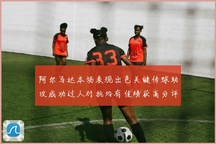 阿尔马达本场表现出色关键传球助攻成功过人对抗均有佳绩获高分评价