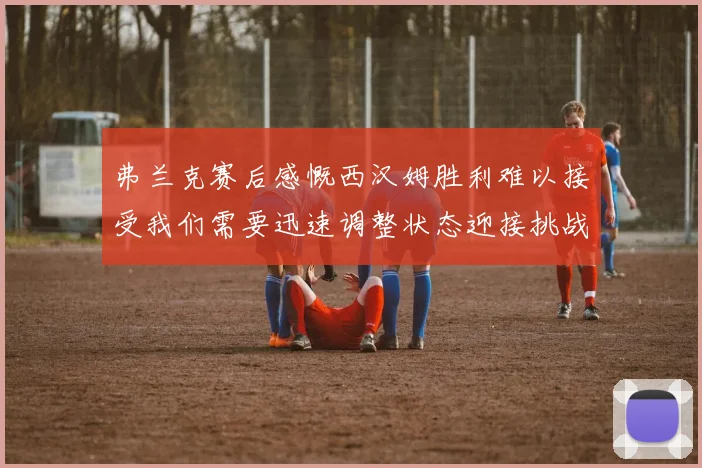 弗兰克赛后感慨西汉姆胜利难以接受我们需要迅速调整状态迎接挑战