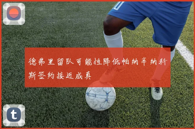 德弗里留队可能性降低帕纳辛纳科斯签约接近成真