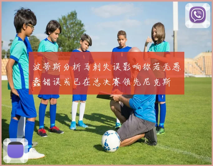 波蒂斯分析马刺失误影响称若无愚蠢错误或已在总决赛领先尼克斯