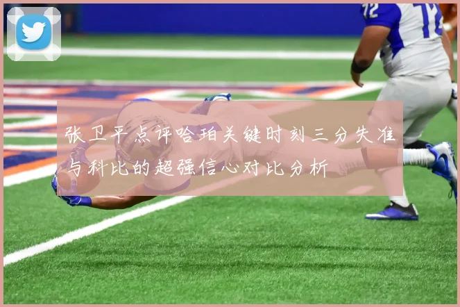 张卫平点评哈珀关键时刻三分失准与科比的超强信心对比分析