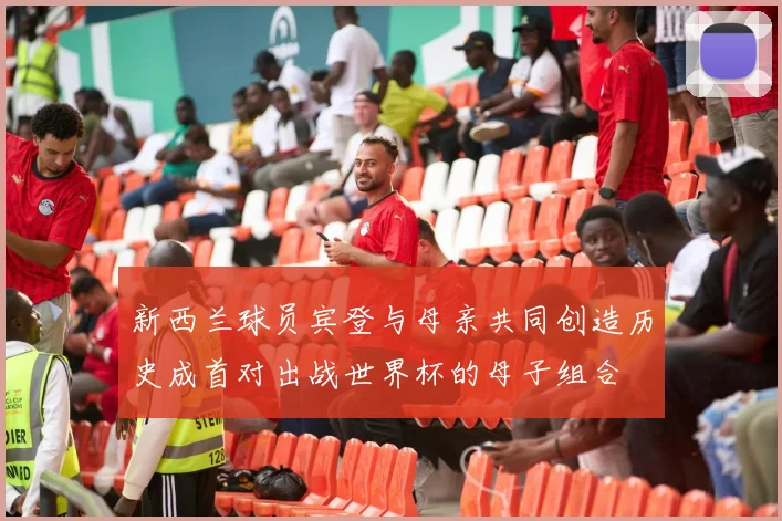 新西兰球员宾登与母亲共同创造历史成首对出战世界杯的母子组合